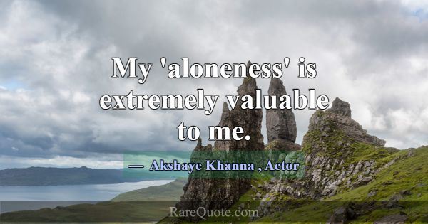 My 'aloneness' is extremely valuable to me.... -Akshaye Khanna