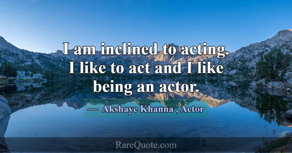I am inclined to acting. I like to act and I like ... -Akshaye Khanna