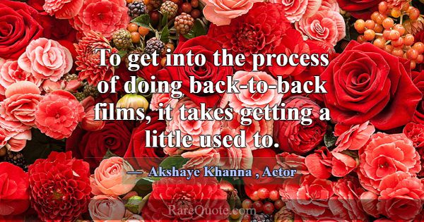 To get into the process of doing back-to-back film... -Akshaye Khanna