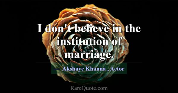 I don't believe in the institution of marriage.... -Akshaye Khanna