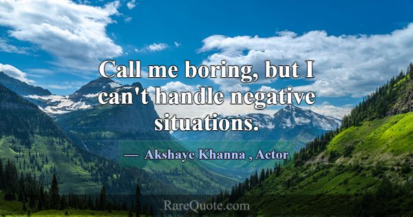 Call me boring, but I can't handle negative situat... -Akshaye Khanna