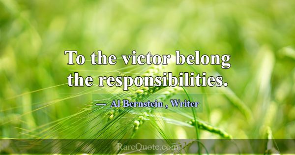 To the victor belong the responsibilities.... -Al Bernstein