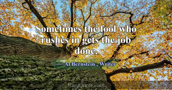 Sometimes the fool who rushes in gets the job done... -Al Bernstein