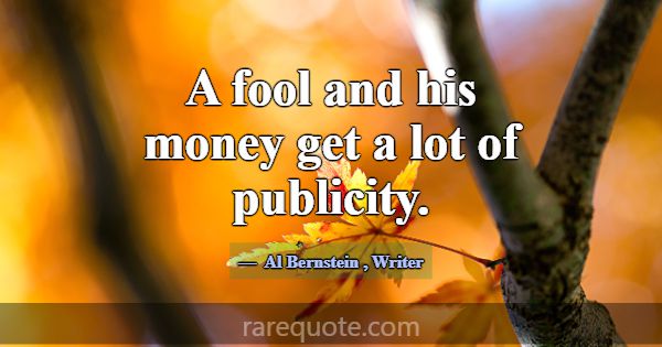 A fool and his money get a lot of publicity.... -Al Bernstein