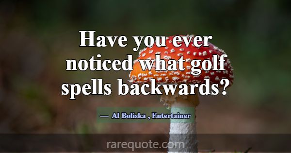 Have you ever noticed what golf spells backwards?... -Al Boliska
