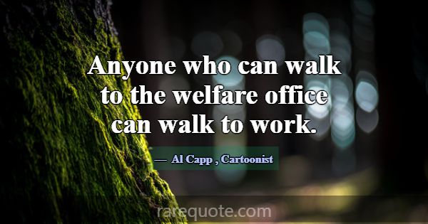 Anyone who can walk to the welfare office can walk... -Al Capp