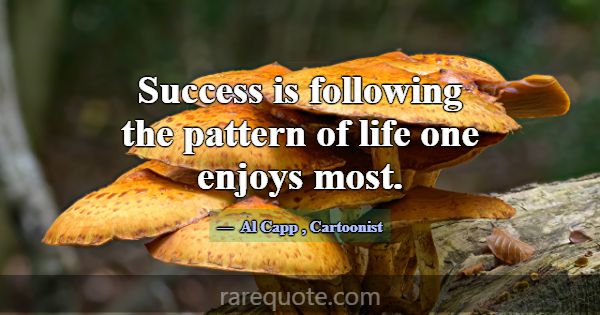 Success is following the pattern of life one enjoy... -Al Capp