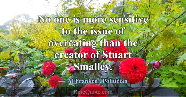 No one is more sensitive to the issue of overeatin... -Al Franken