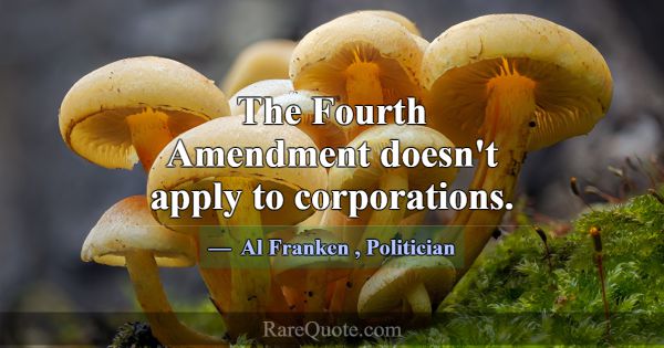The Fourth Amendment doesn't apply to corporations... -Al Franken