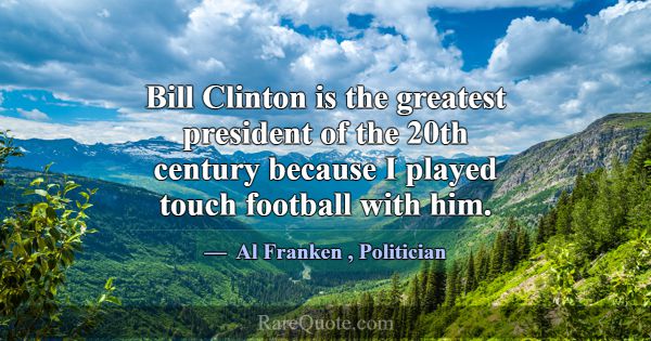 Bill Clinton is the greatest president of the 20th... -Al Franken