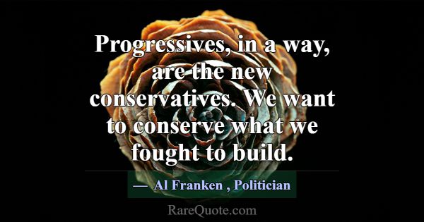 Progressives, in a way, are the new conservatives.... -Al Franken