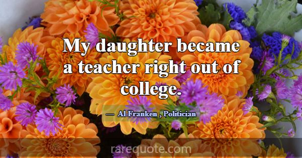 My daughter became a teacher right out of college.... -Al Franken
