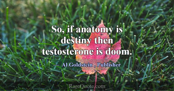 So, if anatomy is destiny then testosterone is doo... -Al Goldstein