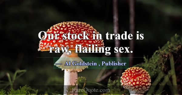 Our stock in trade is raw, flailing sex.... -Al Goldstein