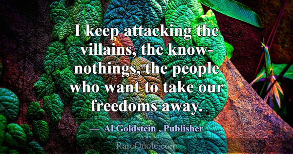I keep attacking the villains, the know-nothings, ... -Al Goldstein