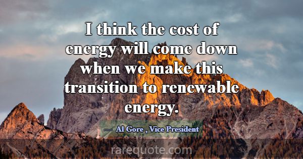 I think the cost of energy will come down when we ... -Al Gore