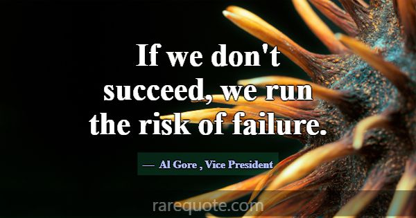 If we don't succeed, we run the risk of failure.... -Al Gore