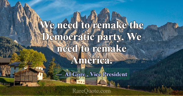 We need to remake the Democratic party. We need to... -Al Gore