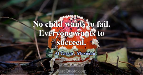 No child wants to fail. Everyone wants to succeed.... -Al Green