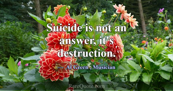 Suicide is not an answer, it's destruction.... -Al Green