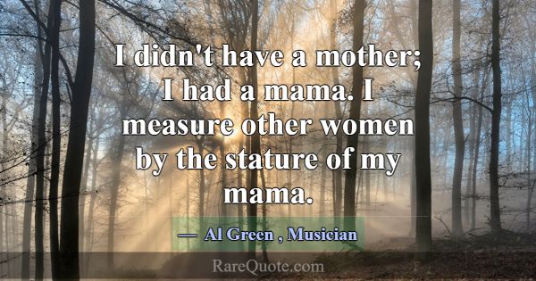 I didn't have a mother; I had a mama. I measure ot... -Al Green