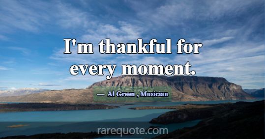 I'm thankful for every moment.... -Al Green
