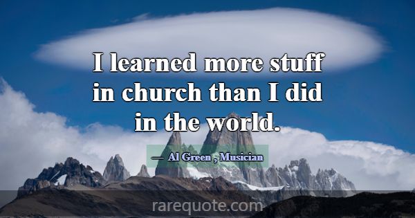 I learned more stuff in church than I did in the w... -Al Green