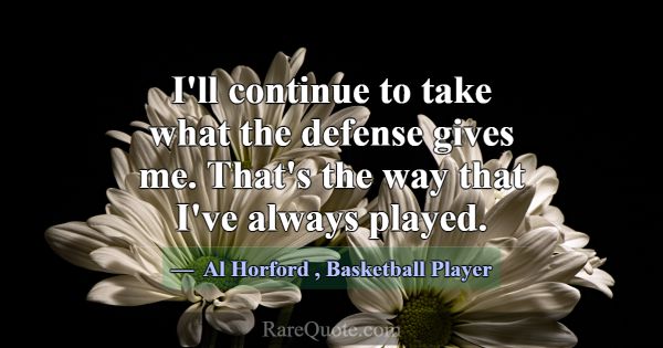 I'll continue to take what the defense gives me. T... -Al Horford