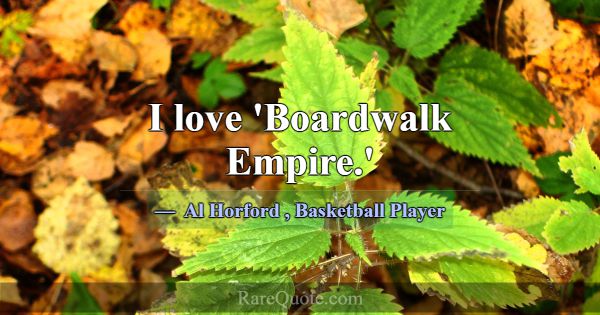 I love 'Boardwalk Empire.'... -Al Horford