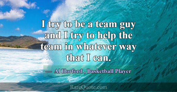 I try to be a team guy and I try to help the team ... -Al Horford