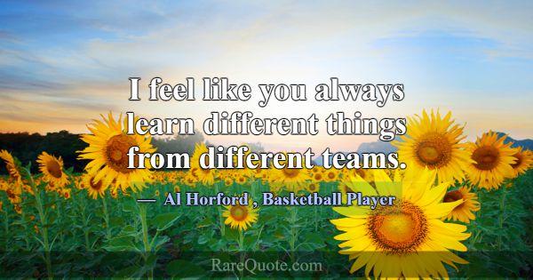 I feel like you always learn different things from... -Al Horford