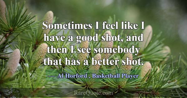 Sometimes I feel like I have a good shot, and then... -Al Horford