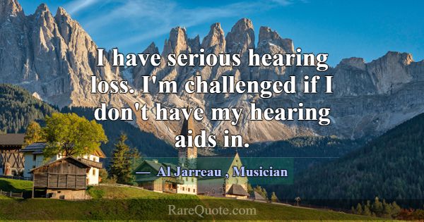 I have serious hearing loss. I'm challenged if I d... -Al Jarreau