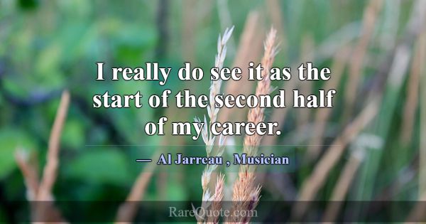 I really do see it as the start of the second half... -Al Jarreau