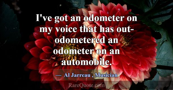 I've got an odometer on my voice that has out-odom... -Al Jarreau