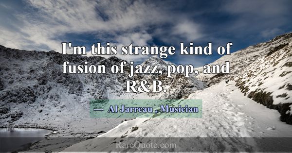 I'm this strange kind of fusion of jazz, pop, and ... -Al Jarreau