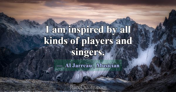 I am inspired by all kinds of players and singers.... -Al Jarreau