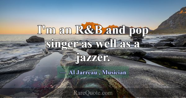 I'm an R&B and pop singer as well as a jazzer.... -Al Jarreau