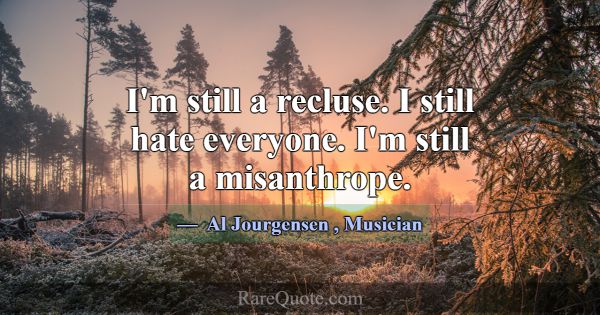 I'm still a recluse. I still hate everyone. I'm st... -Al Jourgensen