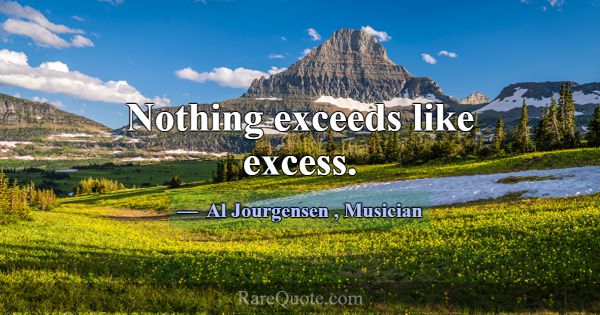 Nothing exceeds like excess.... -Al Jourgensen