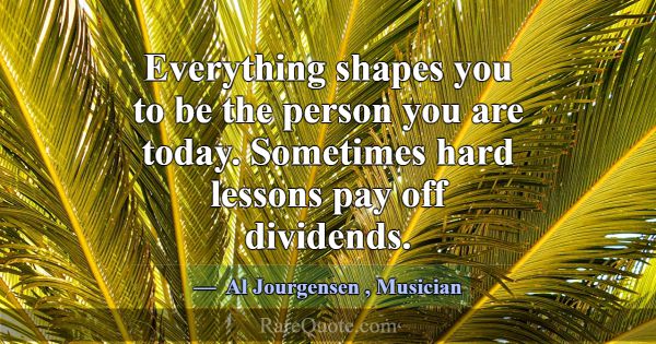 Everything shapes you to be the person you are tod... -Al Jourgensen
