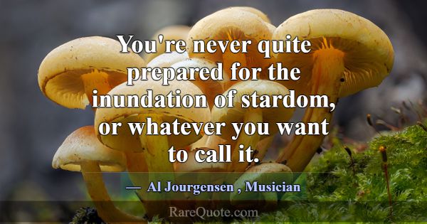 You're never quite prepared for the inundation of ... -Al Jourgensen