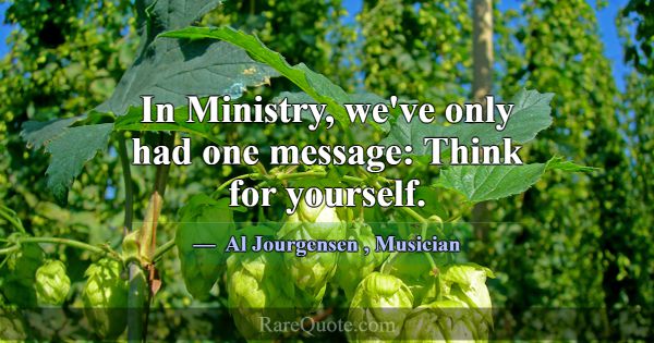 In Ministry, we've only had one message: Think for... -Al Jourgensen