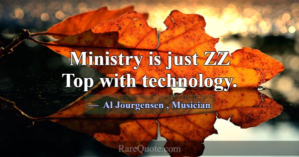 Ministry is just ZZ Top with technology.... -Al Jourgensen