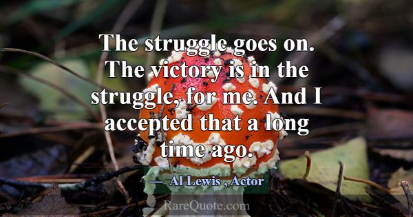 The struggle goes on. The victory is in the strugg... -Al Lewis