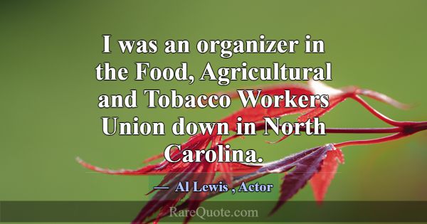 I was an organizer in the Food, Agricultural and T... -Al Lewis