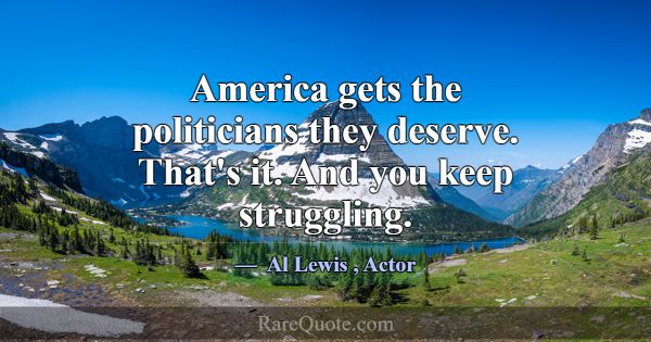 America gets the politicians they deserve. That's ... -Al Lewis