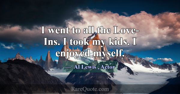 I went to all the Love-Ins. I took my kids. I enjo... -Al Lewis