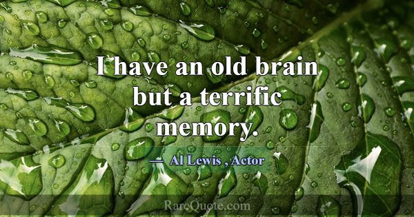 I have an old brain but a terrific memory.... -Al Lewis
