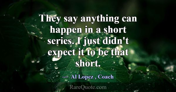 They say anything can happen in a short series. I ... -Al Lopez